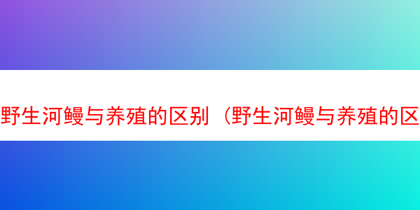 野生河鳗与养殖的区别 (野生河鳗与养殖的区别在哪)