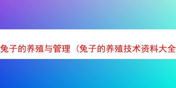 兔子的养殖与管理 (兔子的养殖技术资料大全)