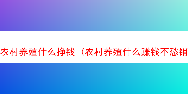 农村养殖什么挣钱 (农村养殖什么赚钱不愁销路)