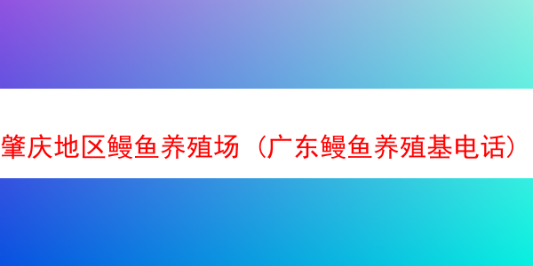 肇庆地区鳗鱼养殖场 (广东鳗鱼养殖基电话)