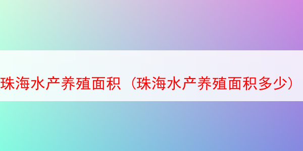 珠海水产养殖面积 (珠海水产养殖面积多少)