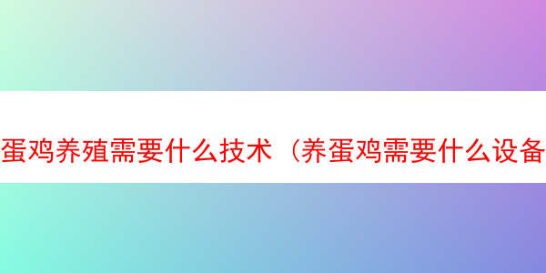 蛋鸡养殖需要什么技术 (养蛋鸡需要什么设备)