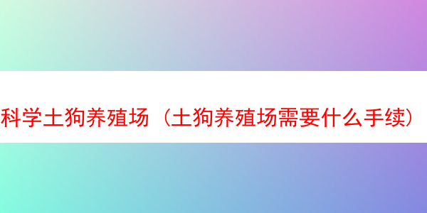 科学土狗养殖场 (土狗养殖场需要什么手续)