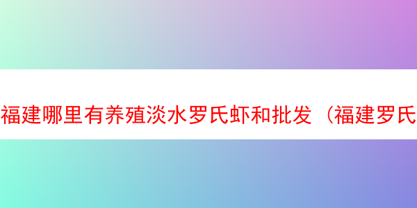 福建哪里有养殖淡水罗氏虾和批发 (福建罗氏虾养殖基地)