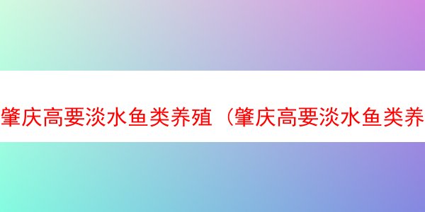 肇庆高要淡水鱼类养殖 (肇庆高要淡水鱼类养殖基地电话)