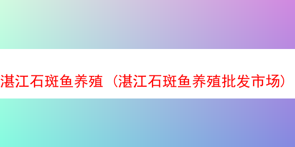 湛江石斑鱼养殖 (湛江石斑鱼养殖批发市场)