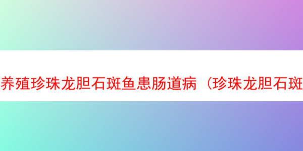 养殖珍珠龙胆石斑鱼患肠道病 (珍珠龙胆石斑鱼养殖水质要求)