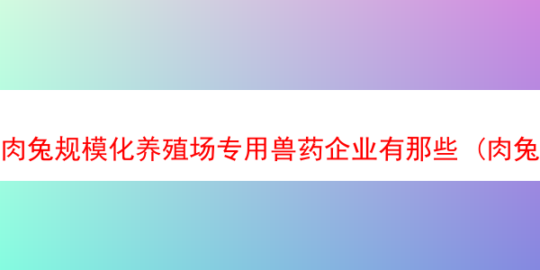 肉兔规模化养殖场专用兽药企业有那些 (肉兔养殖合作社的介绍)