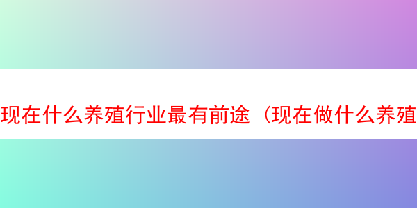 现在什么养殖行业最有前途 (现在做什么养殖业最赚钱)