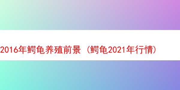 2016年鳄龟养殖前景 (鳄龟2021年行情)