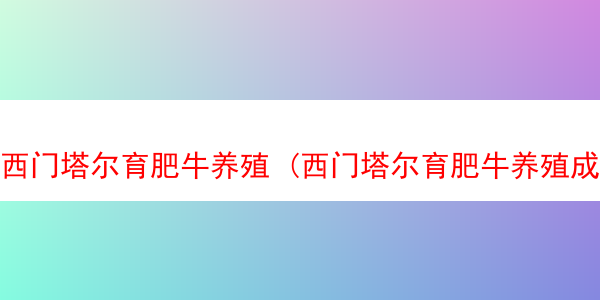 西门塔尔育肥牛养殖 (西门塔尔育肥牛养殖成本与利润)