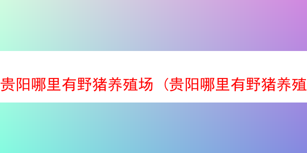 贵阳哪里有野猪养殖场 (贵阳哪里有野猪养殖场卖)