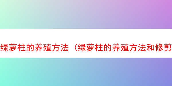 绿萝柱的养殖方法 (绿萝柱的养殖方法和修剪方法)