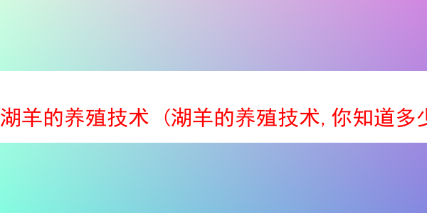 湖羊的养殖技术 (湖羊的养殖技术,你知道多少?饲料怎么喂养)