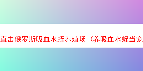 直击俄罗斯吸血水蛭养殖场 (养吸血水蛭当宠物)