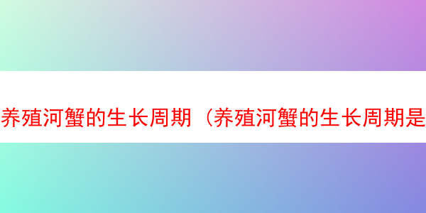 养殖河蟹的生长周期 (养殖河蟹的生长周期是多久)