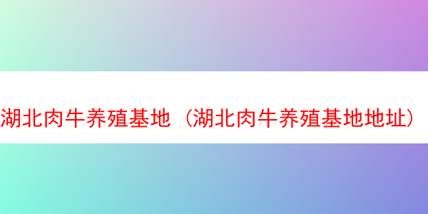 湖北肉牛养殖基地 (湖北肉牛养殖基地地址)