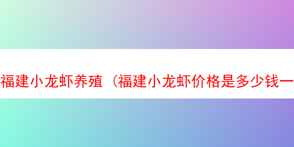 福建小龙虾养殖 (福建小龙虾价格是多少钱一斤)