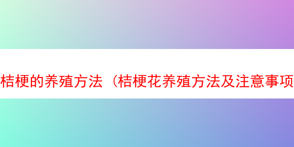 桔梗的养殖方法 (桔梗花养殖方法及注意事项)