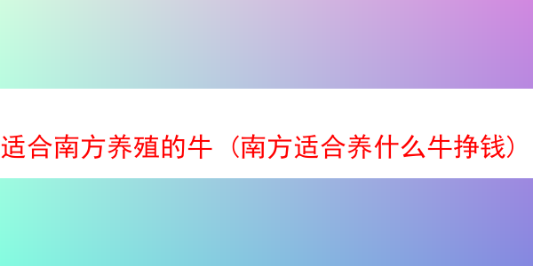 适合南方养殖的牛 (南方适合养什么牛挣钱)