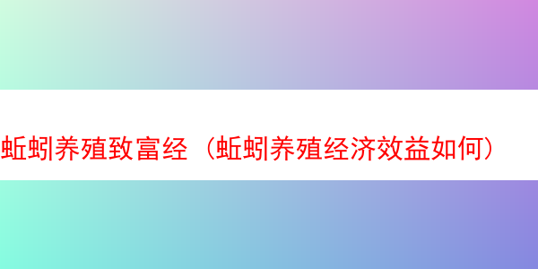 蚯蚓养殖致富经 (蚯蚓养殖经济效益如何)