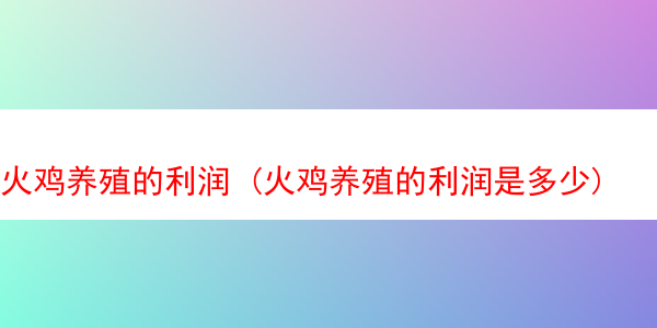 火鸡养殖的利润 (火鸡养殖的利润是多少)