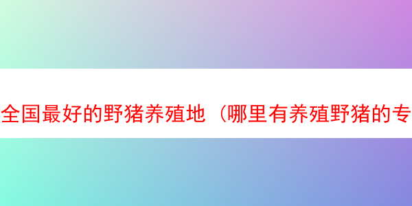 全国最好的野猪养殖地 (哪里有养殖野猪的专业团队)