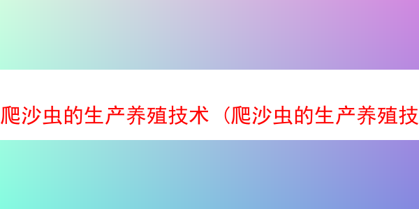 爬沙虫的生产养殖技术 (爬沙虫的生产养殖技术有哪些)